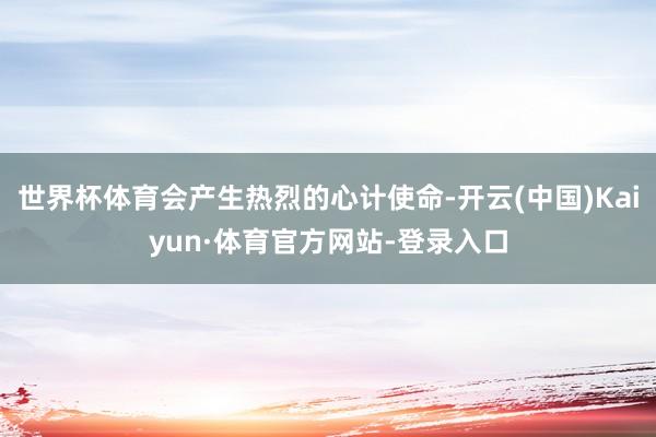 世界杯体育会产生热烈的心计使命-开云(中国)Kaiyun·体育官方网站-登录入口