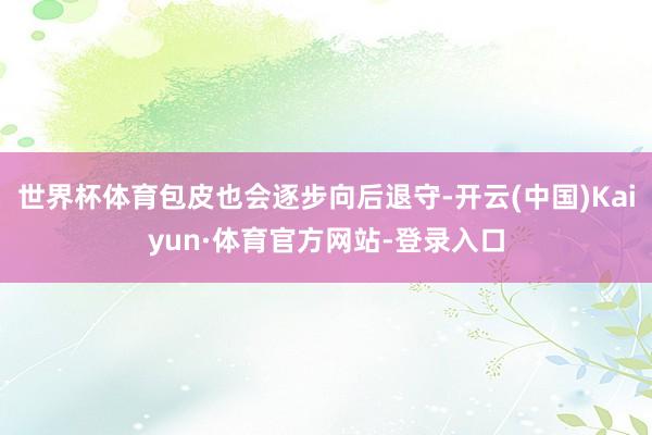 世界杯体育包皮也会逐步向后退守-开云(中国)Kaiyun·体育官方网站-登录入口