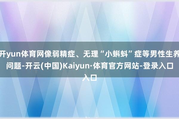 开yun体育网像弱精症、无理“小蝌蚪”症等男性生养问题-开云(中国)Kaiyun·体育官方网站-登录入口