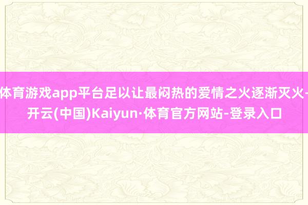 体育游戏app平台足以让最闷热的爱情之火逐渐灭火-开云(中国)Kaiyun·体育官方网站-登录入口