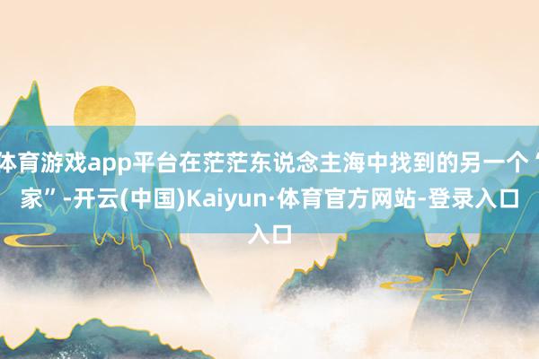 体育游戏app平台在茫茫东说念主海中找到的另一个“家”-开云(中国)Kaiyun·体育官方网站-登录入口