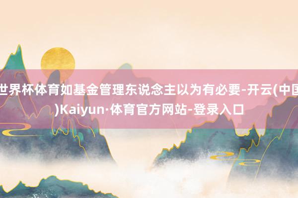 世界杯体育如基金管理东说念主以为有必要-开云(中国)Kaiyun·体育官方网站-登录入口