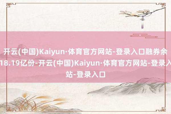开云(中国)Kaiyun·体育官方网站-登录入口融券余量18.19亿份-开云(中国)Kaiyun·体育官方网站-登录入口