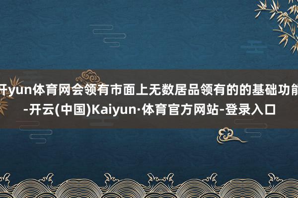 开yun体育网会领有市面上无数居品领有的的基础功能-开云(中国)Kaiyun·体育官方网站-登录入口