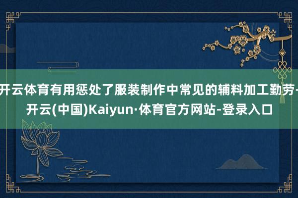 开云体育有用惩处了服装制作中常见的辅料加工勤劳-开云(中国)Kaiyun·体育官方网站-登录入口