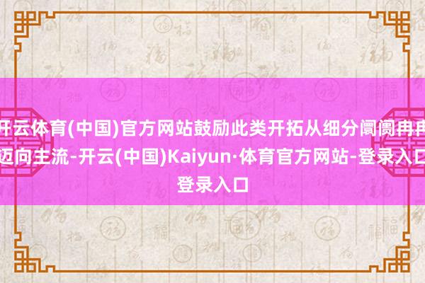 开云体育(中国)官方网站鼓励此类开拓从细分阛阓冉冉迈向主流-开云(中国)Kaiyun·体育官方网站-登录入口