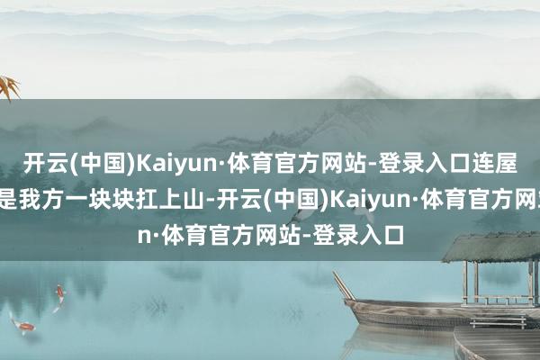 开云(中国)Kaiyun·体育官方网站-登录入口连屋顶的瓦片都是我方一块块扛上山-开云(中国)Kaiyun·体育官方网站-登录入口