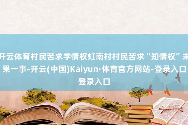 开云体育村民苦求学情权虹南村村民苦求“知情权”未果一事-开云(中国)Kaiyun·体育官方网站-登录入口