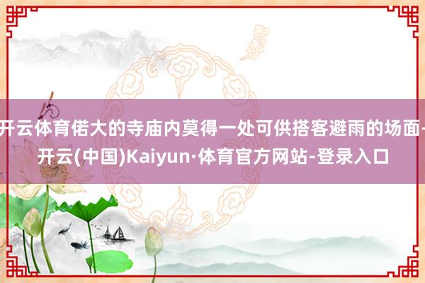 开云体育偌大的寺庙内莫得一处可供搭客避雨的场面-开云(中国)Kaiyun·体育官方网站-登录入口