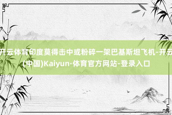开云体育印度莫得击中或粉碎一架巴基斯坦飞机-开云(中国)Kaiyun·体育官方网站-登录入口
