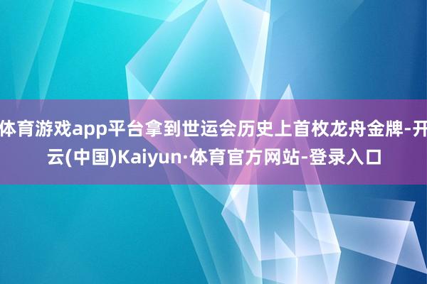体育游戏app平台拿到世运会历史上首枚龙舟金牌-开云(中国)Kaiyun·体育官方网站-登录入口