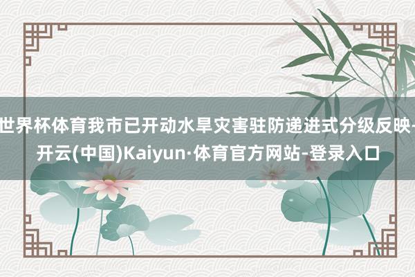世界杯体育我市已开动水旱灾害驻防递进式分级反映-开云(中国)Kaiyun·体育官方网站-登录入口