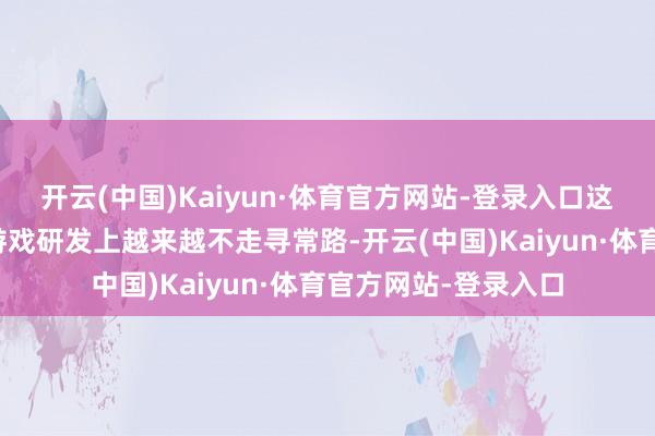 开云(中国)Kaiyun·体育官方网站-登录入口这也收货于该公司在游戏研发上越来越不走寻常路-开云(中国)Kaiyun·体育官方网站-登录入口