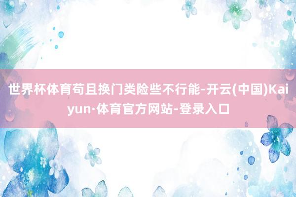 世界杯体育苟且换门类险些不行能-开云(中国)Kaiyun·体育官方网站-登录入口