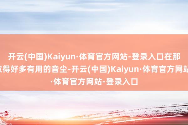 开云(中国)Kaiyun·体育官方网站-登录入口在那处也不错取得好多有用的音尘-开云(中国)Kaiyun·体育官方网站-登录入口