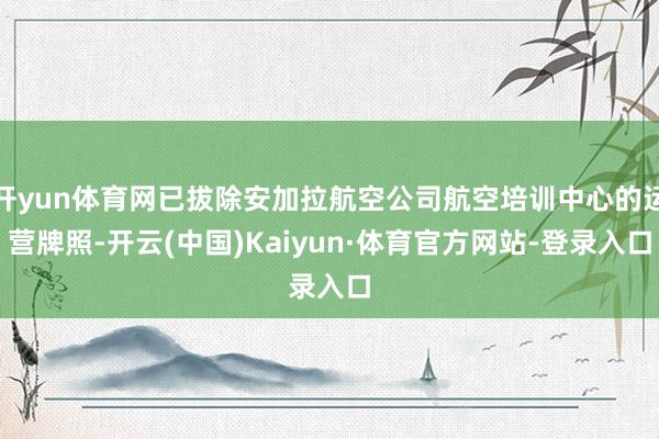 开yun体育网已拔除安加拉航空公司航空培训中心的运营牌照-开云(中国)Kaiyun·体育官方网站-登录入口
