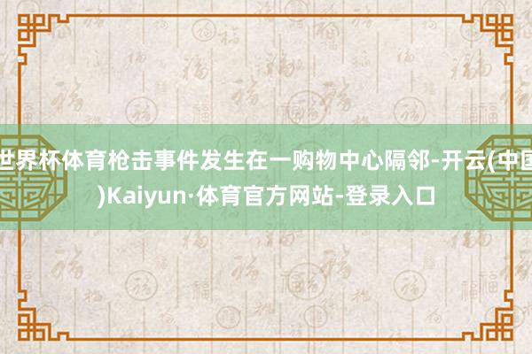 世界杯体育枪击事件发生在一购物中心隔邻-开云(中国)Kaiyun·体育官方网站-登录入口