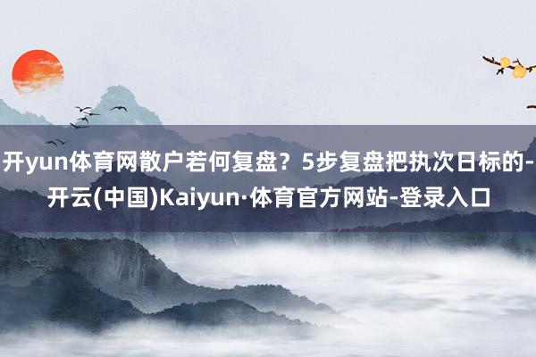 开yun体育网散户若何复盘？5步复盘把执次日标的-开云(中国)Kaiyun·体育官方网站-登录入口