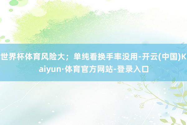 世界杯体育风险大；单纯看换手率没用-开云(中国)Kaiyun·体育官方网站-登录入口