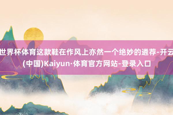 世界杯体育这款鞋在作风上亦然一个绝妙的遴荐-开云(中国)Kaiyun·体育官方网站-登录入口