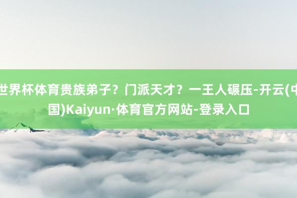 世界杯体育贵族弟子？门派天才？一王人碾压-开云(中国)Kaiyun·体育官方网站-登录入口