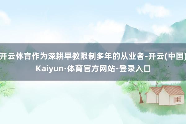 开云体育作为深耕早教限制多年的从业者-开云(中国)Kaiyun·体育官方网站-登录入口