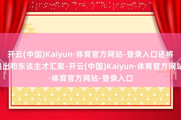 开云(中国)Kaiyun·体育官方网站-登录入口还将通过时间溢出和东谈主才汇聚-开云(中国)Kaiyun·体育官方网站-登录入口