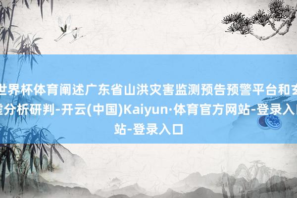 世界杯体育阐述广东省山洪灾害监测预告预警平台和玄虚分析研判-开云(中国)Kaiyun·体育官方网站-登录入口