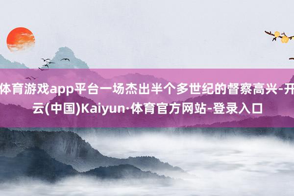体育游戏app平台一场杰出半个多世纪的督察高兴-开云(中国)Kaiyun·体育官方网站-登录入口