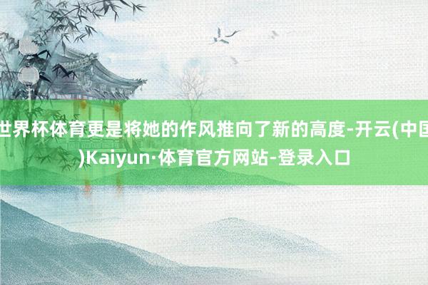 世界杯体育更是将她的作风推向了新的高度-开云(中国)Kaiyun·体育官方网站-登录入口