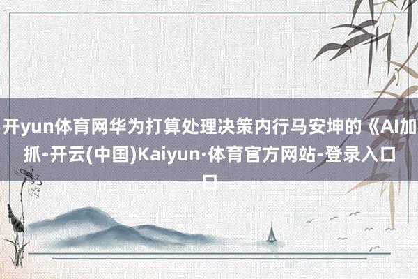 开yun体育网华为打算处理决策内行马安坤的《AI加抓-开云(中国)Kaiyun·体育官方网站-登录入口