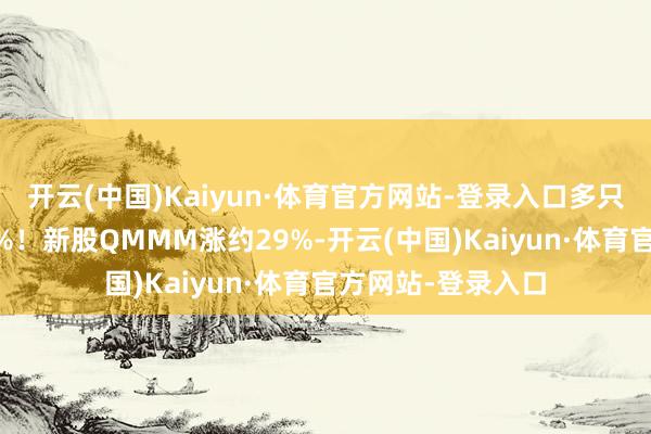 开云(中国)Kaiyun·体育官方网站-登录入口多只中概股涨幅超10%!新股QMMM涨约29%-开云(中国)Kaiyun·体育官方网站-登录入口