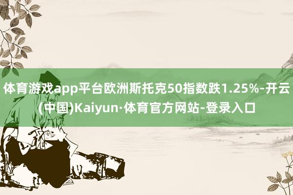 体育游戏app平台欧洲斯托克50指数跌1.25%-开云(中国)Kaiyun·体育官方网站-登录入口