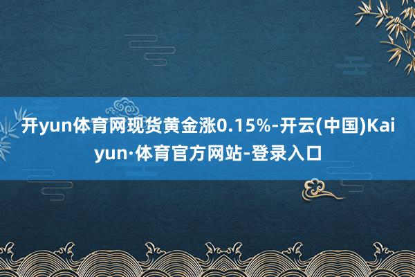 开yun体育网现货黄金涨0.15%-开云(中国)Kaiyun·体育官方网站-登录入口