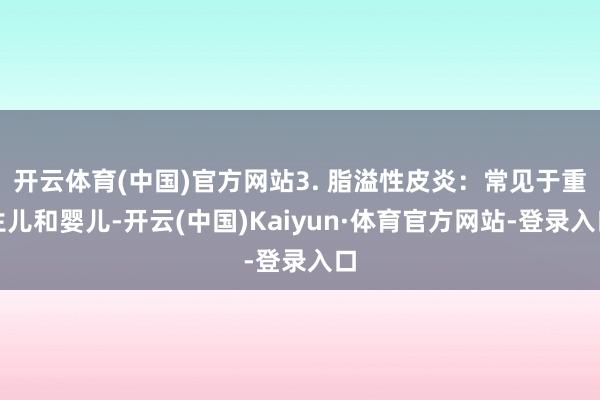 开云体育(中国)官方网站3. 脂溢性皮炎：常见于重生儿和婴儿-开云(中国)Kaiyun·体育官方网站-登录入口