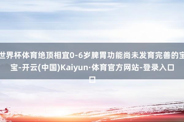 世界杯体育绝顶相宜0-6岁脾胃功能尚未发育完善的宝宝-开云(中国)Kaiyun·体育官方网站-登录入口