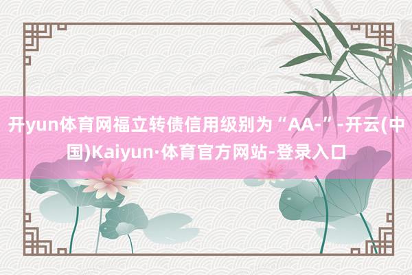 开yun体育网福立转债信用级别为“AA-”-开云(中国)Kaiyun·体育官方网站-登录入口
