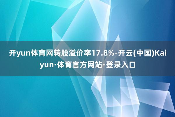 开yun体育网转股溢价率17.8%-开云(中国)Kaiyun·体育官方网站-登录入口