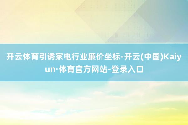 开云体育引诱家电行业廉价坐标-开云(中国)Kaiyun·体育官方网站-登录入口