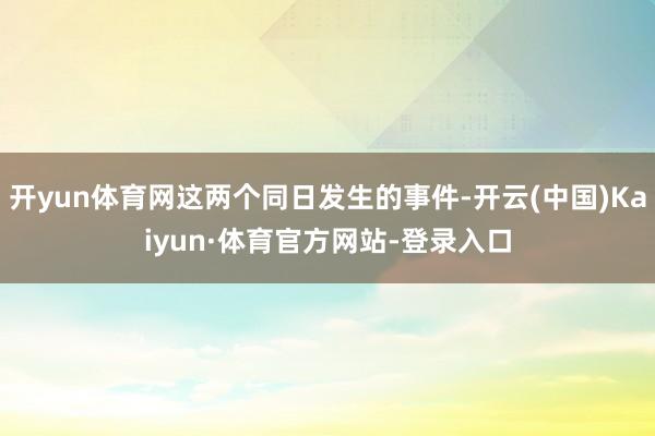 开yun体育网这两个同日发生的事件-开云(中国)Kaiyun·体育官方网站-登录入口