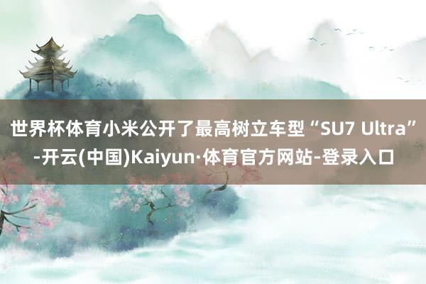 世界杯体育小米公开了最高树立车型“SU7 Ultra”-开云(中国)Kaiyun·体育官方网站-登录入口