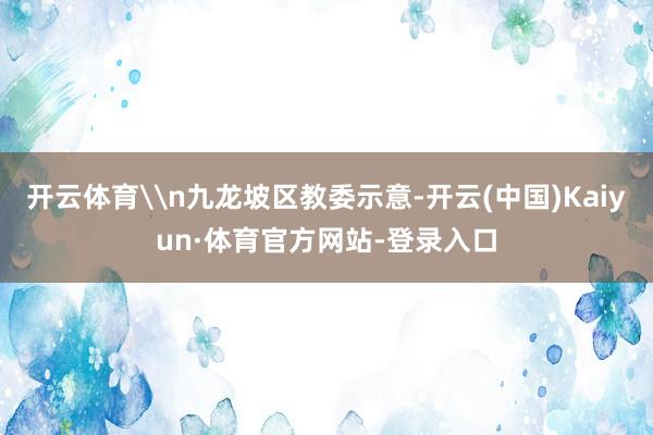 开云体育\n九龙坡区教委示意-开云(中国)Kaiyun·体育官方网站-登录入口