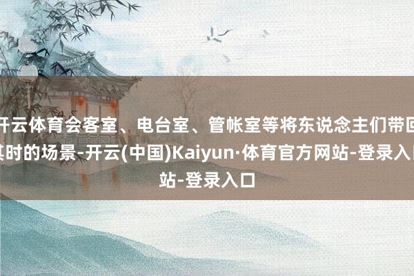 开云体育会客室、电台室、管帐室等将东说念主们带回其时的场景-开云(中国)Kaiyun·体育官方网站-登录入口