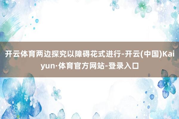 开云体育两边探究以障碍花式进行-开云(中国)Kaiyun·体育官方网站-登录入口