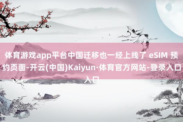 体育游戏app平台中国迁移也一经上线了 eSIM 预约页面-开云(中国)Kaiyun·体育官方网站-登录入口
