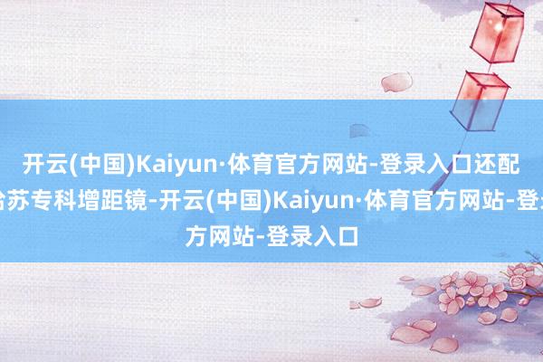 开云(中国)Kaiyun·体育官方网站-登录入口还配备了哈苏专科增距镜-开云(中国)Kaiyun·体育官方网站-登录入口