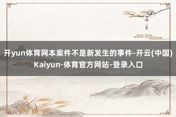 开yun体育网本案件不是新发生的事件-开云(中国)Kaiyun·体育官方网站-登录入口
