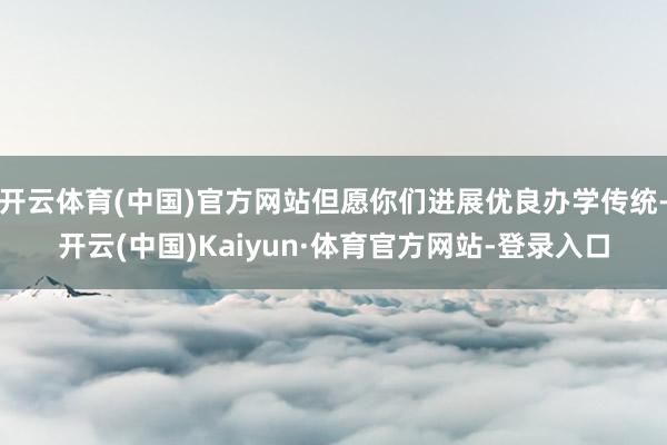 开云体育(中国)官方网站但愿你们进展优良办学传统-开云(中国)Kaiyun·体育官方网站-登录入口
