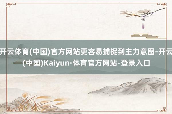 开云体育(中国)官方网站更容易捕捉到主力意图-开云(中国)Kaiyun·体育官方网站-登录入口