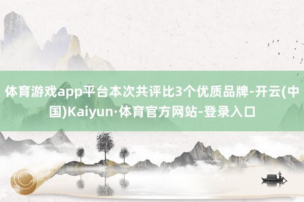 体育游戏app平台本次共评比3个优质品牌-开云(中国)Kaiyun·体育官方网站-登录入口